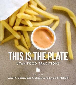 This Is the Plate: Utah Food Traditions by Carol Edison, Eric A. Eliason, Lynne S. McNeill