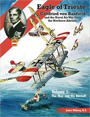 Eagle of Trieste Volume 1: The Man and His Aircraft: Gottfried von Banfield and the Naval Air War Over the Northern Adriatic in WWI by Jack Herris, Serge Stone, James Wilberg, Aaron Weaver