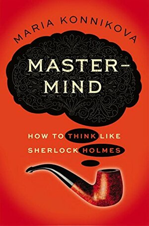 Mastermind: How to Think Like Sherlock Holmes by Maria Konnikova