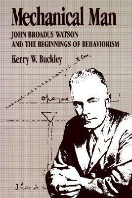 Mechanical Man: John B. Watson and the Beginnings of Behaviorism by Kerry W. Buckley