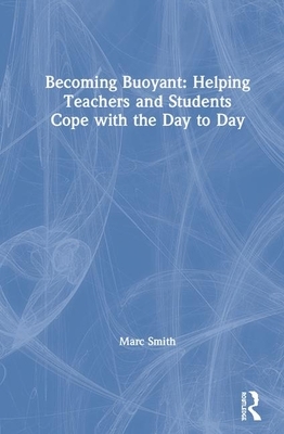 Becoming Buoyant: Helping Teachers and Students Cope with the Day to Day by Marc Smith