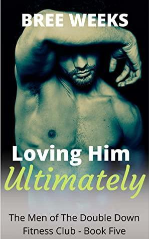 Loving Him Ultimately by Bree Weeks