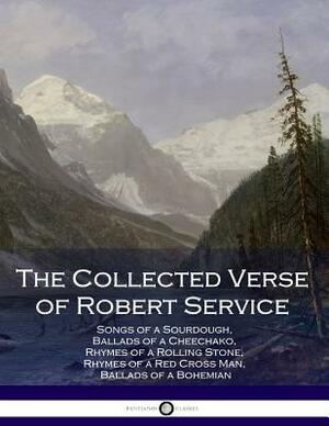 The Collected Verse of Robert Service: Songs of a Sourdough, Ballads of a Cheechako, Rhymes of a Rolling Stone, Rhymes of a Red Cross Man, Ballads of by Robert Service