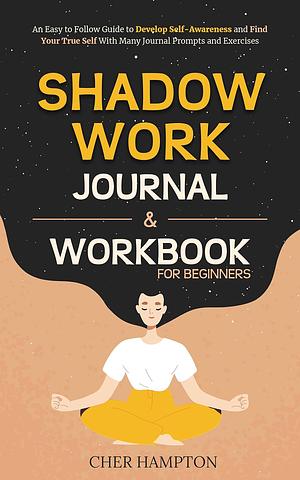 Shadow Work Workbook for Beginners: An Easy to Follow Guide to Develop Self-Awareness and Find Your True Self With Many Journal Prompts and Exercises by Cher Hampton