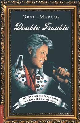Double Trouble: Bill Clinton and Elvis Presley in a Land of No Alternatives by Greil Marcus