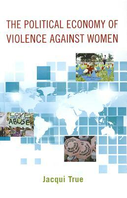 The Political Economy of Violence Against Women by Jacqui True