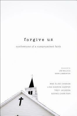 Forgive Us: Confessions of a Compromised Faith by Mae Elise Cannon, Troy Jackson, Soong-Chan Rah, Lisa Sharon Harper