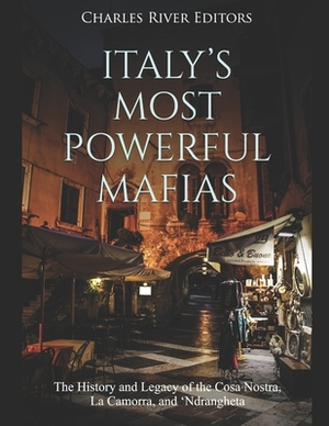 Italy's Most Powerful Mafias: The History and Legacy of the Cosa Nostra, La Camorra, and 'Ndrangheta by Charles River Editors