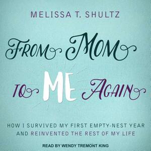 From Mom to Me Again: How I Survived My First Empty-Nest Year and Reinvented the Rest of My Life by Melissa T. Shultz