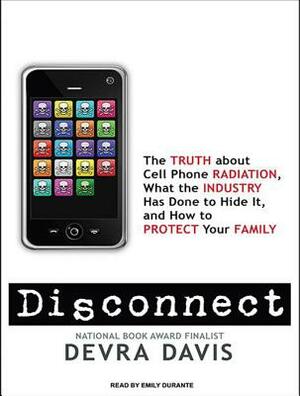 Disconnect: The Truth about Cell Phone Radiation, What the Industry Has Done to Hide It, and How to Protect Your Family by Devra Davis