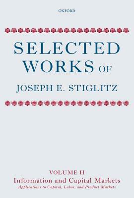 Selected Works of Joseph E. Stiglitz: Volume II: Information and Economic Analysis: Applications to Capital, Labor, and Product Markets by Joseph E. Stiglitz