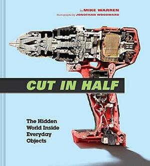 Cut in Half: The Hidden World Inside Everyday Objects by Mike Warren, Jonothan Woodward