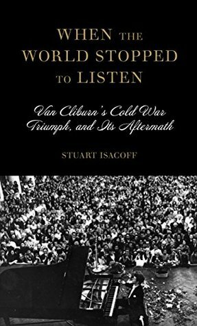 When the World Stopped to Listen: Van Cliburn's Cold War Triumph, and Its Aftermath by Stuart Isacoff