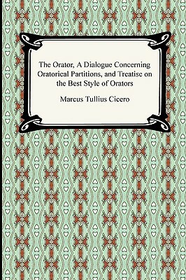 The Orator, A Dialogue Concerning Oratorical Partitions, and Treatise on the Best Style of Orators by Marcus Tullius Cicero