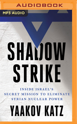 Shadow Strike: Inside Israel's Secret Mission to Eliminate Syrian Nuclear Power by Yaakov Katz