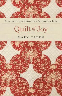 Quilt of Joy: Stories of Hope from the Patchwork Life by Mary Tatem