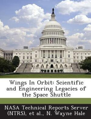 Wings in Orbit: Scientific and Engineering Legacies of the Space Shuttle by N. Wayne Hale