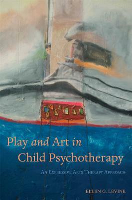 Play and Art in Child Psychotherapy: An Expressive Arts Therapy Approach by Ellen G. Levine