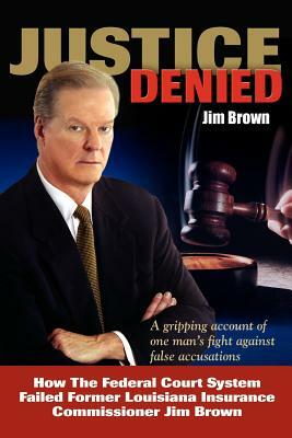 Justice Denied: How the Federal Court System Failed Former Louisiana Insurance Commissioner Jim Brown by Jim Brown