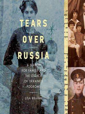 Tears over Russia: A Search for Family and the Legacy of Ukraine's Pogroms by Lisa Brahin