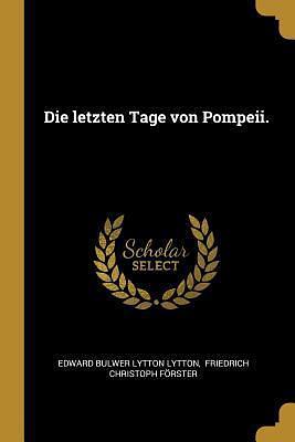 Die letzten Tage von Pompeii. by Friedrich Christoph Forster, Edward Bulwer-Lytton, Edward Bulwer-Lytton