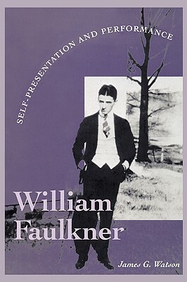 William Faulkner: Self-Presentation and Performance by James G. Watson