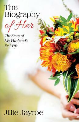 The Biography of Her: The Story of My Husband's Ex-Wife by Jillie Jayroe