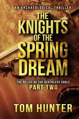 The Knights of the Spring Dream: An Archaeological Thriller: The Relics of the Deathless Souls, Part 2 by Tom Hunter