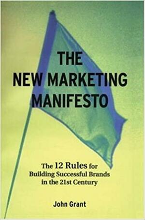 The New Marketing Manifesto: The 12 Rules For Building Successful Brands In The 21st Century by John Grant