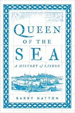 Queen Of The Sea: A History Of Lisbon by Barry Hatton