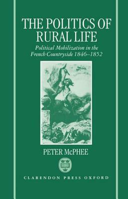 The Politics of Rural Life: Political Mobilization in the French Countryside 1846-1852 by Peter McPhee