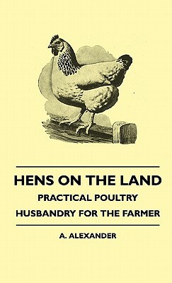 Hens On The Land - Practical Poultry Husbandry For The Farmer by A. Alexander