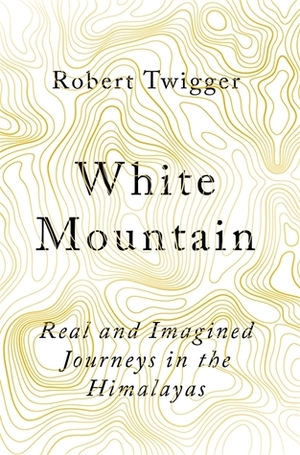 White Mountain: Real and Imagined Journeys in the Himalayas by Robert Twigger