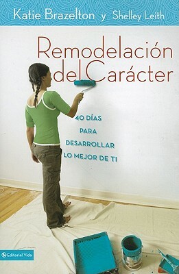 Remodelación de Carácter: 40 Días Para Desarrollar Lo Mejor de Ti = Character Makeover by Katie Brazelton