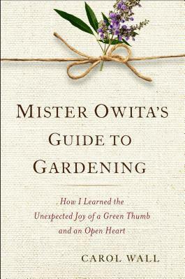 Mister Owita's Guide to Gardening: How I Learned the Unexpected Joy of a Green Thumb and an Open Heart by Carol Wall