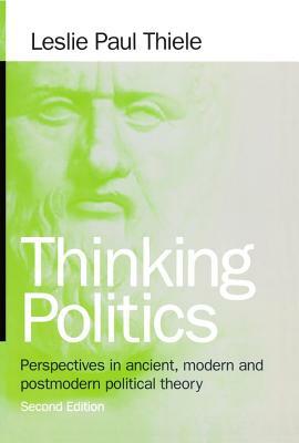Thinking Politics: Perspectives in Ancient, Modern, and Postmodern Political Theory by Leslie Paul Thiele