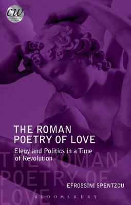 The Roman Poetry of Love: Elegy and Politics in a Time of Revolution by Efrossini Spentzou