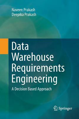 Data Warehouse Requirements Engineering: A Decision Based Approach by Naveen Prakash, Deepika Prakash