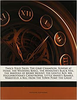 Twice-Told Tales: The Gray Champion. Sunday at Home. the Wedding Knell. the Minister's Black Veil. the Maypole of Merry Mount. the Gentle Boy. Mr. Higginbotham's Catastrophe. Little Annie's Ramble. Wakefield. a Rill from the Town Pump. the Great by Nathaniel Hawthorne