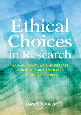 Ethical Choices in Research: Managing Data, Writing Reports, and Publishing Results in the Social Sciences by Harris M. Cooper