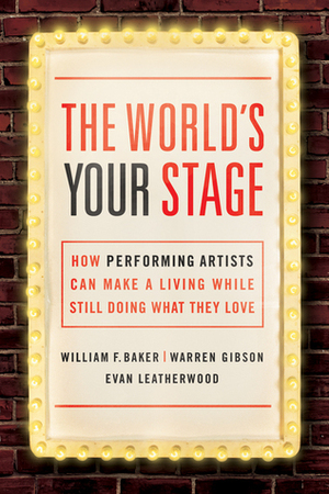 The World's Your Stage: How Performing Artists Can Make a Living While Still Doing What They Love by Warren C. Gibson, Evan Leatherwood, William F. Baker