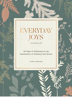 Everyday Joys Devotional: 40 Days of Reflecting on the Intersection of Ordinary and Divine by Tama Fortner
