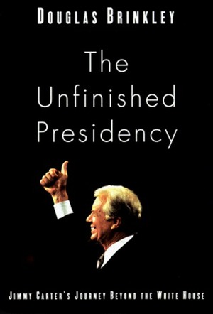The Unfinished Presidency: Jimmy Carter's Quest for Global Peace by Douglas Brinkley