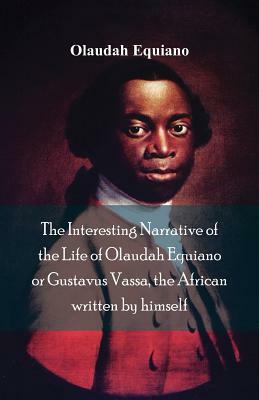 The Interesting Narrative of the Life of Olaudah Equiano, Or Gustavus Vassa, The African Written By Himself by Olaudah Equiano