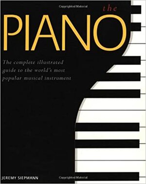 The Piano: A Complete Illustrated Guide to the World's Most Popular Musical Instrument by Jeremy Siepmann