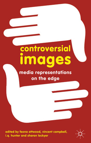 Controversial Images: Media Representations on the Edge by Vincent Campbell, Sharon Lockyer, Feona Attwood, I.Q. Hunter