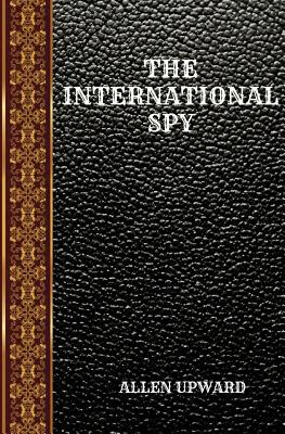 The International Spy: By Allen Upward by Allen Upward