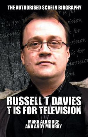 T is for Television: The Small Screen Adventures of Russell T Davies by Mark Aldridge, Mark Aldridge, Andy Murray