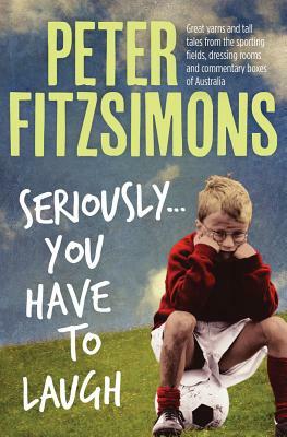 Seriously...You Have to Laugh: Great Yarns and Tall Tales from the Sporting Fields, Dressing Rooms and Commentary Boxes of Australia by Peter Fitzsimons