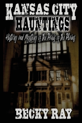 Kansas City Hauntings: History and Mystery of the Paris of the Plains by Becky Ray